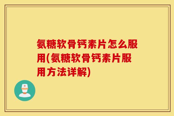 氨糖软骨钙素片怎么服用(氨糖软骨钙素片服用方法详解) 氨糖软骨钙素片怎么服用(氨糖软骨钙素片服用方法详解)