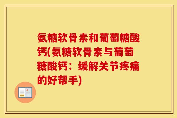 氨糖软骨素和葡萄糖酸钙(氨糖软骨素与葡萄糖酸钙:缓解关节的好帮手) 氨糖软骨素和葡萄糖酸钙(氨糖软骨素与葡萄糖酸钙:缓解关节的好帮手)