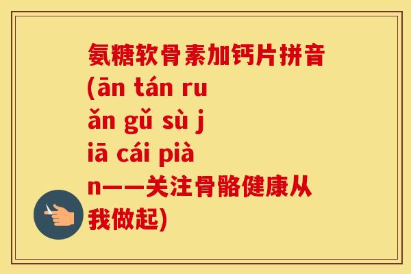 氨糖软骨素加钙片拼音(ān tán ruǎn gǔ sù jiā cái piàn——关注骨骼健康从我做起)