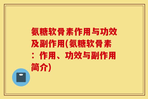 氨糖软骨素作用与功效及副作用(氨糖软骨素:作用、功效与副作用简介) 氨糖软骨素作用与功效及副作用(氨糖软骨素:作用、功效与副作用简介)