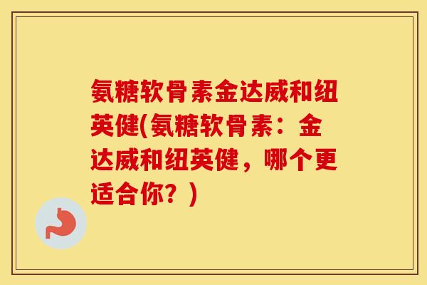氨糖软骨素金达威和纽英健(氨糖软骨素:金达威和纽英健,哪个更适合你?) 氨糖软骨素金达威和纽英健(氨糖软骨素:金达威和纽英健,哪个更适合你?)