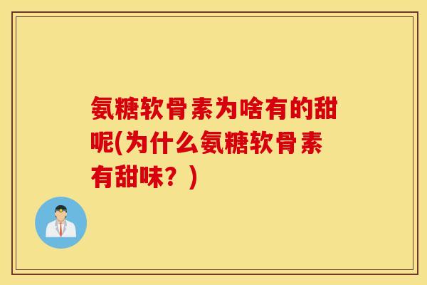 氨糖软骨素为啥有的甜呢(为什么氨糖软骨素有甜味?) 氨糖软骨素为啥有的甜呢(为什么氨糖软骨素有甜味?)
