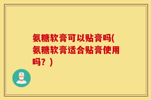 氨糖软膏可以贴膏吗(氨糖软膏适合贴膏使用吗?) 氨糖软膏可以贴膏吗(氨糖软膏适合贴膏使用吗?)