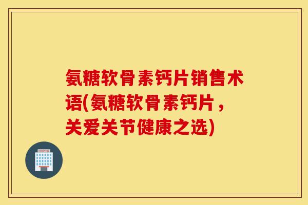 氨糖软骨素钙片销售术语(氨糖软骨素钙片,关爱关节健康之选) 氨糖软骨素钙片销售术语(氨糖软骨素钙片,关爱关节健康之选)
