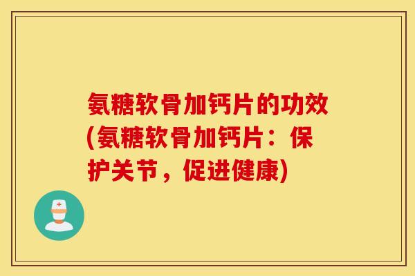 氨糖软骨加钙片的功效(氨糖软骨加钙片:保护关节,促进健康) 氨糖软骨加钙片的功效(氨糖软骨加钙片:保护关节,促进健康)