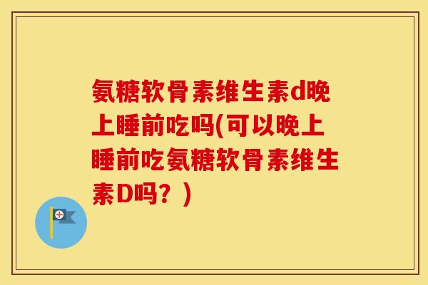 氨糖软骨素维生素d晚上睡前吃吗(可以晚上睡前吃氨糖软骨素维生素D吗?) 氨糖软骨素维生素d晚上睡前吃吗(可以晚上睡前吃氨糖软骨素维生素D吗?)