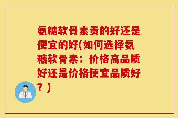 氨糖软骨素贵的好还是便宜的好(如何选择氨糖软骨素:价格高品质好还是价格便宜品质好?) 氨糖软骨素贵的好还是便宜的好(如何选择氨糖软骨素:价格高品质好还是价格便宜品质好?)