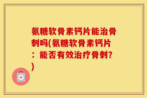 氨糖软骨素钙片能吗(氨糖软骨素钙片:能否有效?) 氨糖软骨素钙片能吗(氨糖软骨素钙片:能否有效?)