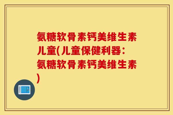 氨糖软骨素钙美维生素儿童(儿童保健利器:氨糖软骨素钙美维生素) 氨糖软骨素钙美维生素儿童(儿童保健利器:氨糖软骨素钙美维生素)