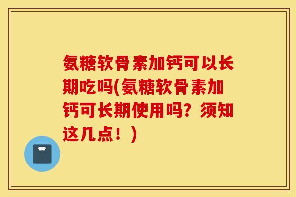 氨糖软骨素加钙可以长期吃吗(氨糖软骨素加钙可长期使用吗？须知这几点！)