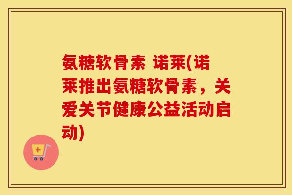 氨糖软骨素 诺莱(诺莱推出氨糖软骨素,关爱关节健康公益活动启动) 氨糖软骨素 诺莱(诺莱推出氨糖软骨素,关爱关节健康公益活动启动)