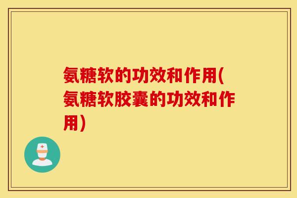 氨糖软的功效和作用(氨糖软胶囊的功效和作用)