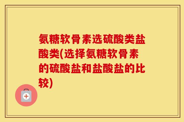 氨糖软骨素选硫酸类盐酸类(选择氨糖软骨素的硫酸盐和盐酸盐的比较)