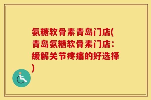 氨糖软骨素青岛门店(青岛氨糖软骨素门店：缓解关节的好选择)