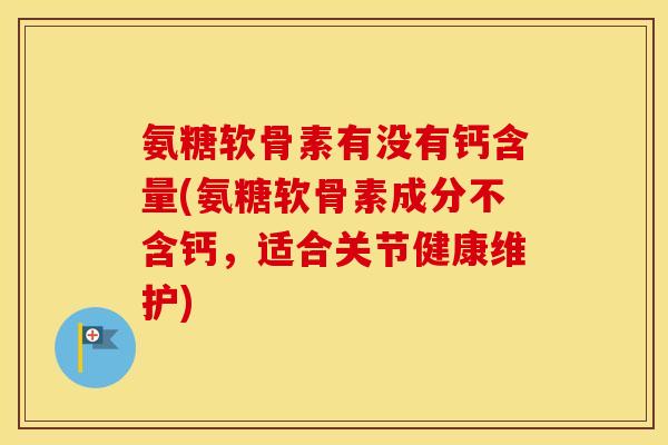 氨糖软骨素有没有钙含量(氨糖软骨素成分不含钙，适合关节健康维护)