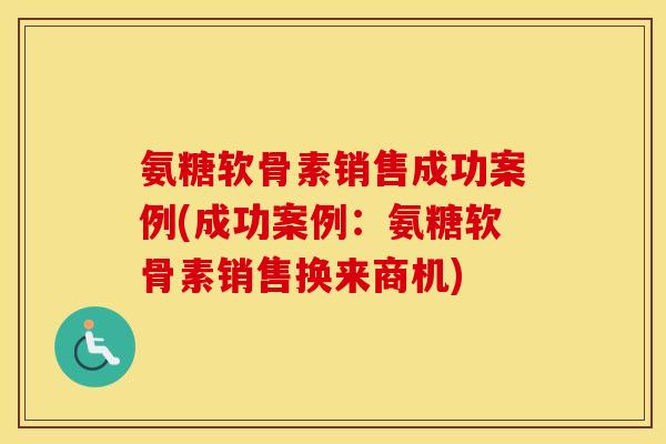 氨糖软骨素销售成功案例(成功案例:氨糖软骨素销售换来商机) 氨糖软骨素销售成功案例(成功案例:氨糖软骨素销售换来商机)
