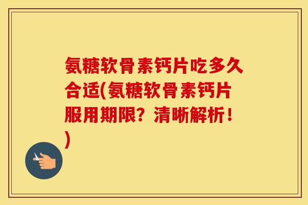 氨糖软骨素钙片吃多久合适(氨糖软骨素钙片服用期限？清晰解析！)