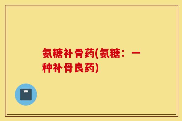氨糖补骨药(氨糖：一种补骨良药)