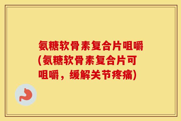 氨糖软骨素复合片咀嚼(氨糖软骨素复合片可咀嚼，缓解关节)