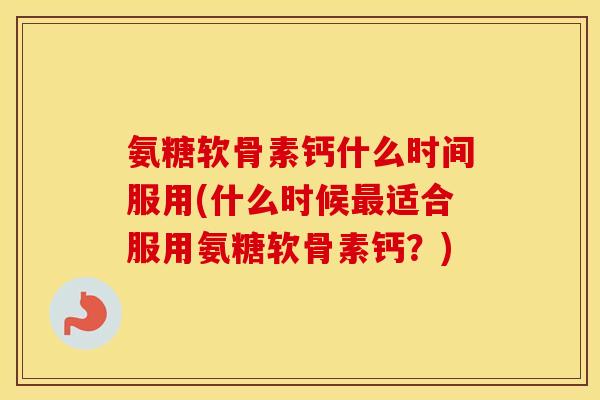 氨糖软骨素钙什么时间服用(什么时候适合服用氨糖软骨素钙?) 氨糖软骨素钙什么时间服用(什么时候适合服用氨糖软骨素钙?)