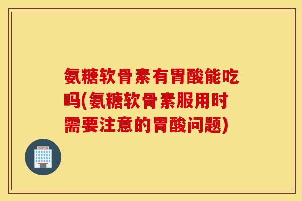 氨糖软骨素有胃酸能吃吗(氨糖软骨素服用时需要注意的胃酸问题)