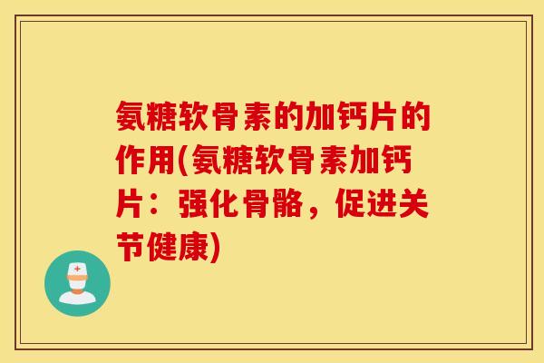 氨糖软骨素的加钙片的作用(氨糖软骨素加钙片:强化骨骼,促进关节健康) 氨糖软骨素的加钙片的作用(氨糖软骨素加钙片:强化骨骼,促进关节健康)