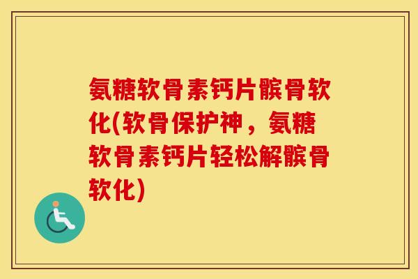 氨糖软骨素钙片髌骨软化(软骨保护神,氨糖软骨素钙片轻松解髌骨软化) 氨糖软骨素钙片髌骨软化(软骨保护神,氨糖软骨素钙片轻松解髌骨软化)