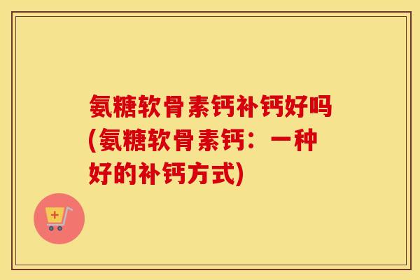 氨糖软骨素钙补钙好吗(氨糖软骨素钙:一种好的补钙方式) 氨糖软骨素钙补钙好吗(氨糖软骨素钙:一种好的补钙方式)