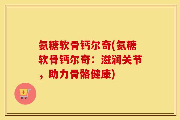 氨糖软骨钙尔奇(氨糖软骨钙尔奇:滋润关节,助力骨骼健康) 氨糖软骨钙尔奇(氨糖软骨钙尔奇:滋润关节,助力骨骼健康)