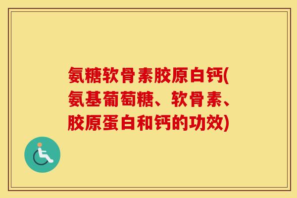 氨糖软骨素胶原白钙(氨基葡萄糖、软骨素、胶原蛋白和钙的功效) 氨糖软骨素胶原白钙(氨基葡萄糖、软骨素、胶原蛋白和钙的功效)
