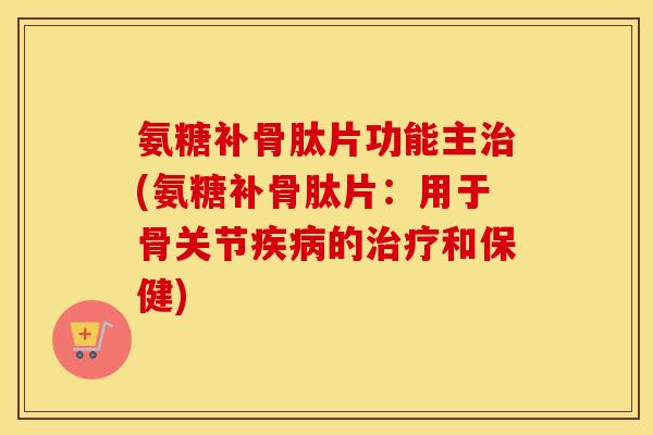 氨糖补骨肽片功能主(氨糖补骨肽片:用于骨关节的和保健) 氨糖补骨肽片功能主(氨糖补骨肽片:用于骨关节的和保健)