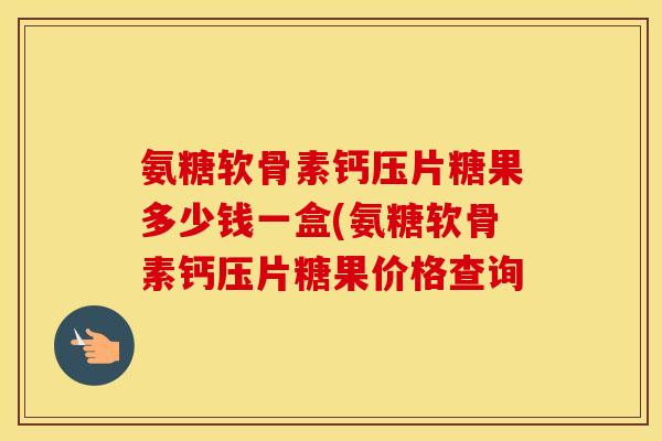 氨糖软骨素钙压片糖果多少钱一盒(氨糖软骨素钙压片糖果价格查询 氨糖软骨素钙压片糖果多少钱一盒(氨糖软骨素钙压片糖果价格查询