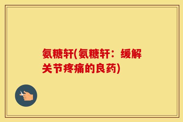氨糖轩(氨糖轩:缓解关节的良药) 氨糖轩(氨糖轩:缓解关节的良药)