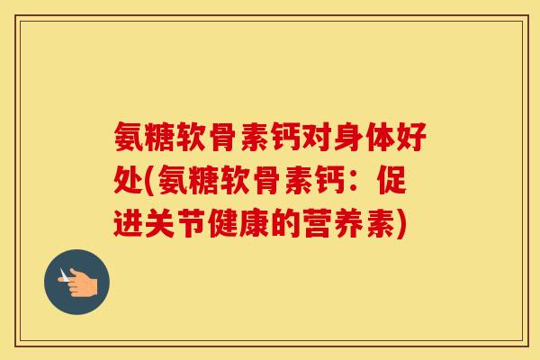 氨糖软骨素钙对身体好处(氨糖软骨素钙：促进关节健康的营养素)