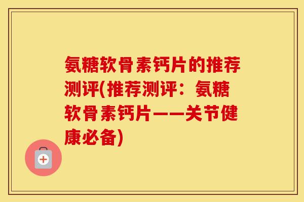 氨糖软骨素钙片的推荐测评(推荐测评：氨糖软骨素钙片——关节健康必备)