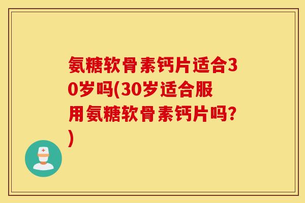 氨糖软骨素钙片适合30岁吗(30岁适合服用氨糖软骨素钙片吗?) 氨糖软骨素钙片适合30岁吗(30岁适合服用氨糖软骨素钙片吗?)