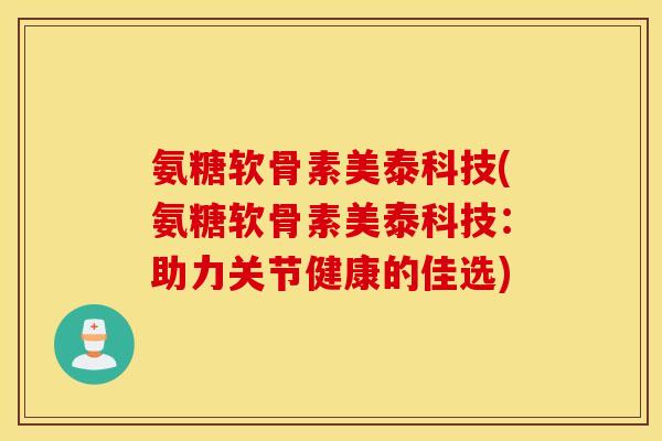氨糖软骨素美泰科技(氨糖软骨素美泰科技:助力关节健康的佳选) 氨糖软骨素美泰科技(氨糖软骨素美泰科技:助力关节健康的佳选)