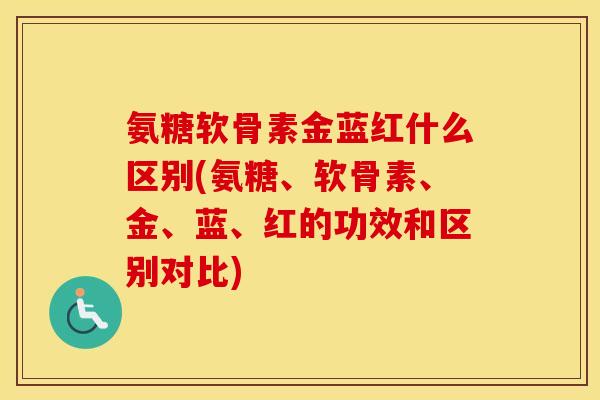 氨糖软骨素金蓝红什么区别(氨糖、软骨素、金、蓝、红的功效和区别对比) 氨糖软骨素金蓝红什么区别(氨糖、软骨素、金、蓝、红的功效和区别对比)