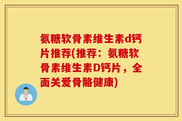氨糖软骨素维生素d钙片推荐(推荐：氨糖软骨素维生素D钙片，全面关爱骨骼健康)