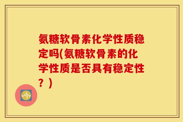 氨糖软骨素化学性质稳定吗(氨糖软骨素的化学性质是否具有稳定性?) 氨糖软骨素化学性质稳定吗(氨糖软骨素的化学性质是否具有稳定性?)