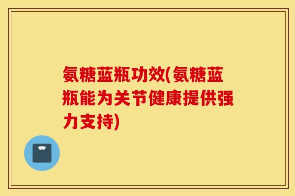 氨糖蓝瓶功效(氨糖蓝瓶能为关节健康提供强力支持) 氨糖蓝瓶功效(氨糖蓝瓶能为关节健康提供强力支持)