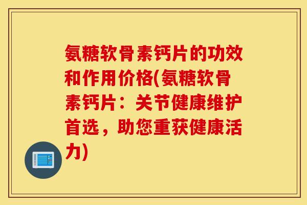 氨糖软骨素钙片的功效和作用价格(氨糖软骨素钙片:关节健康维护首选,助您重获健康活力) 氨糖软骨素钙片的功效和作用价格(氨糖软骨素钙片:关节健康维护首选,助您重获健康活力)