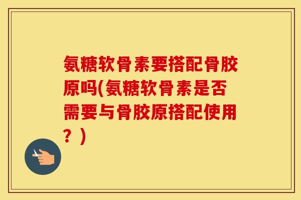 氨糖软骨素要搭配骨胶原吗(氨糖软骨素是否需要与骨胶原搭配使用?) 氨糖软骨素要搭配骨胶原吗(氨糖软骨素是否需要与骨胶原搭配使用?)