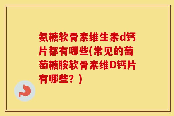 氨糖软骨素维生素d钙片都有哪些(常见的葡萄糖胺软骨素维D钙片有哪些?) 氨糖软骨素维生素d钙片都有哪些(常见的葡萄糖胺软骨素维D钙片有哪些?)