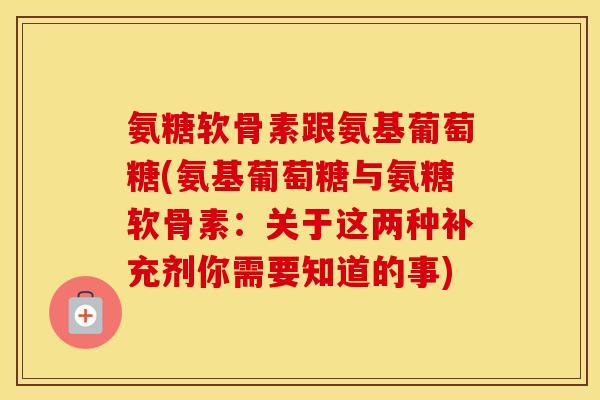 氨糖软骨素跟氨基葡萄糖(氨基葡萄糖与氨糖软骨素:关于这两种补充剂你需要知道的事) 氨糖软骨素跟氨基葡萄糖(氨基葡萄糖与氨糖软骨素:关于这两种补充剂你需要知道的事)