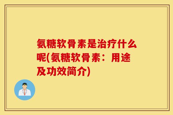 氨糖软骨素是什么呢(氨糖软骨素：用途及功效简介)