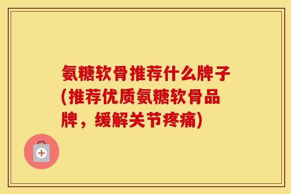 氨糖软骨推荐什么牌子(推荐优质氨糖软骨品牌，缓解关节)