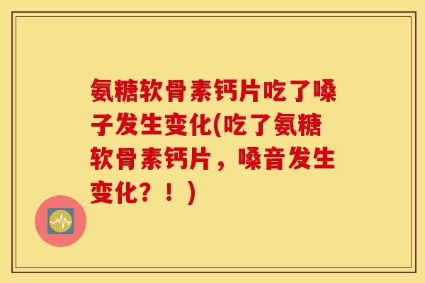氨糖软骨素钙片吃了嗓子发生变化(吃了氨糖软骨素钙片，嗓音发生变化？！)