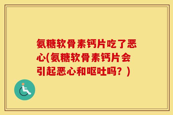 氨糖软骨素钙片吃了恶心(氨糖软骨素钙片会引起恶心和吗?) 氨糖软骨素钙片吃了恶心(氨糖软骨素钙片会引起恶心和吗?)