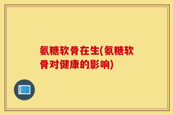 氨糖软骨在生(氨糖软骨对健康的影响) 氨糖软骨在生(氨糖软骨对健康的影响)